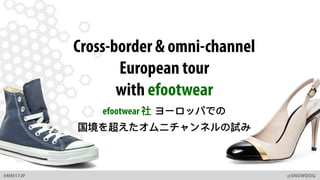 #MM17JP @SNOWDOG
Cross-border & omni-channel
European tour
with efootwear
efootwear 社 ヨーロッパでの
国境を超えたオムニチャンネルの試み
 