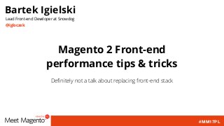 #MM17PL
Magento 2 Front-end
performance tips & tricks
Deﬁnitely not a talk about replacing front-end stack
Bartek Igielski
Lead Front-end Developer at Snowdog
@igloczek
 