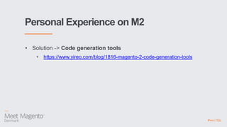 Personal Experience on M2
• Solution -> Code generation tools
• https://www.yireo.com/blog/1816-magento-2-code-generation-tools
 