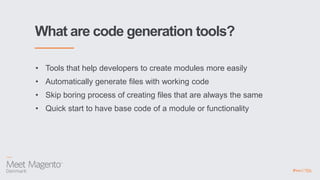What are code generation tools?
• Tools that help developers to create modules more easily
• Automatically generate files with working code
• Skip boring process of creating files that are always the same
• Quick start to have base code of a module or functionality
 