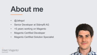 About me
• @Jalogut
• Senior Developer at Stämpfli AG
• +5 years working on Magento
• Magento Certified Developer
• Magento Certified Solution Specialist
 