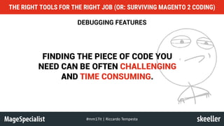 DEBUGGING FEATURES
FINDING THE PIECE OF CODE YOU
NEED CAN BE OFTEN CHALLENGING
AND TIME CONSUMING.
THE RIGHT TOOLS FOR THE RIGHT JOB (OR: SURVIVING MAGENTO 2 CODING)
#mm17it	|	Riccardo	Tempesta
 