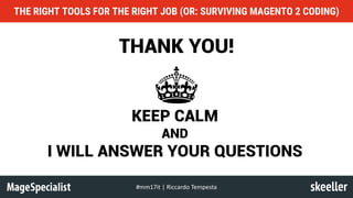 THE RIGHT TOOLS FOR THE RIGHT JOB (OR: SURVIVING MAGENTO 2 CODING)
#mm17it	|	Riccardo	Tempesta
THANK YOU!
KEEP CALM
AND
I WILL ANSWER YOUR QUESTIONS
 
