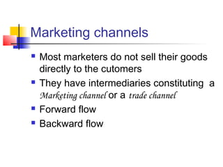 Marketing channels
 Most marketers do not sell their goods
directly to the cutomers
 They have intermediaries constituting a
Marketing channel or a trade channel
 Forward flow
 Backward flow
 