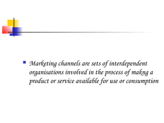  Marketing channels are sets of interdependent
organisations involved in the process of makng a
product or service available for use or consumption
 