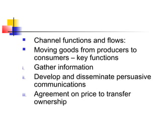  Channel functions and flows:
 Moving goods from producers to
consumers – key functions
i. Gather information
ii. Develop and disseminate persuasive
communications
iii. Agreement on price to transfer
ownership
 