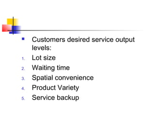  Customers desired service output
levels:
1. Lot size
2. Waiting time
3. Spatial convenience
4. Product Variety
5. Service backup
 