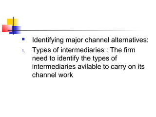  Identifying major channel alternatives:
1. Types of intermediaries : The firm
need to identify the types of
intermediaries avilable to carry on its
channel work
 