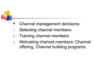 Channel management decisions:
1. Selecting channel members:
2. Training channel members
3. Motivating channel members: Channel
offering, Channel building programs
 