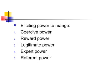  Eliciting power to mange:
1. Coercive power
2. Reward power
3. Legitimate power
4. Expert power
5. Referent power
 