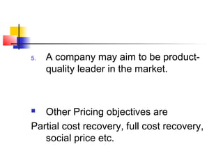 5. A company may aim to be product-
quality leader in the market.
 Other Pricing objectives are
Partial cost recovery, full cost recovery,
social price etc.
 