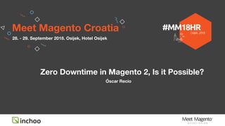 Zero Downtime in Magento 2, Is it Possible?
Óscar Recio
Meet Magento Croatia
28. - 29. September 2018. Osijek, Hotel Osijek
 