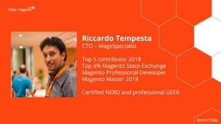 #mm19de
Riccardo Tempesta
CTO – MageSpecialist
Top 5 contributor 2018
Top 4% Magento Stack Exchange
Magento Professional Developer
Magento Master 2019
Certified NERD and professional GEEK
1
 