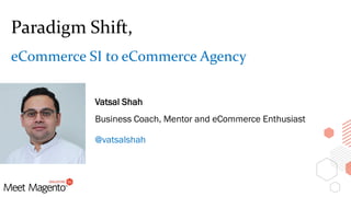 Paradigm Shift,
eCommerce SI to eCommerce Agency
Vatsal Shah
Business Coach, Mentor and eCommerce Enthusiast
@vatsalshah
 