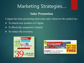 Marketing Strategies….
Colgate has been promoting short term sales whenever the market has :
 To launch new product of Colgate
 To Block the competitor’s launch
 To reduce the inventory
Sales Promotion
 