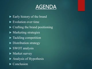 AGENDA
 Early history of the brand
 Evolution over time
 Crafting the brand positioning
 Marketing strategies
 Tackling competition
 Distribution strategy
 SWOT analysis
 Market survey
 Analysis of Hypothesis
 Conclusion
 
