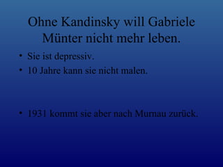 Ohne Kandinsky will Gabriele Münter nicht mehr leben. Sie ist depressiv. 10 Jahre kann sie nicht malen. 1931 kommt sie aber nach Murnau zurück. 