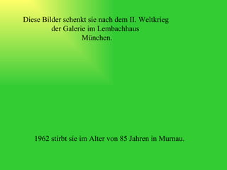 Diese Bilder schenkt sie nach dem II. Weltkrieg der Galerie im Lembachhaus  München. 1962 stirbt sie im Alter von 85 Jahren in Murnau. 