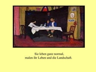 Sie leben ganz normal, malen ihr Leben und die Landschaft. 