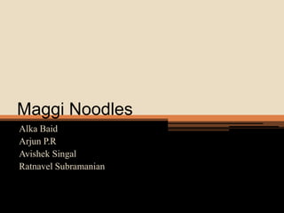 Maggi Noodles
Alka Baid
Arjun P.R
Avishek Singal
Ratnavel Subramanian

 