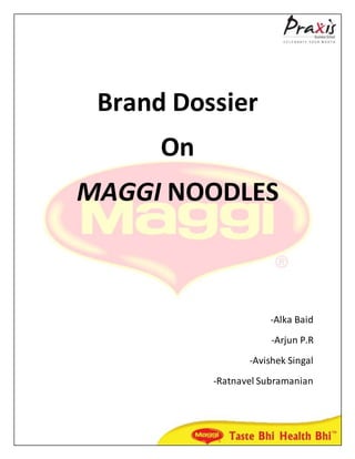 Brand Dossier
On
MAGGI NOODLES
-Alka Baid
-Arjun P.R
-Avishek Singal
-Ratnavel Subramanian
 