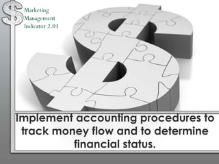 Marketing
 Management
 Indicator 2.03




Implement accounting procedures to
 track money flow and to determine
          financial status.
 