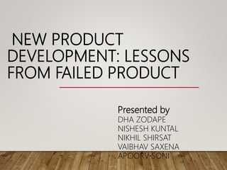 NEW PRODUCT
DEVELOPMENT: LESSONS
FROM FAILED PRODUCT
Presented by
DHA ZODAPE
NISHESH KUNTAL
NIKHIL SHIRSAT
VAIBHAV SAXENA
APOORV SONI
 
