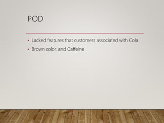 POD
• Lacked features that customers associated with Cola
• Brown color, and Caffeine
 