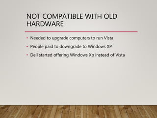 NOT COMPATIBLE WITH OLD
HARDWARE
• Needed to upgrade computers to run Vista
• People paid to downgrade to Windows XP
• Dell started offering Windows Xp instead of Vista
 