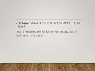 • 5th Lesson:-HAVE A SOLID BUSINESS MODEL FROM
DAY 1
You’re not doing this for fun, or for prestige, you’re
looking to make a return.
 