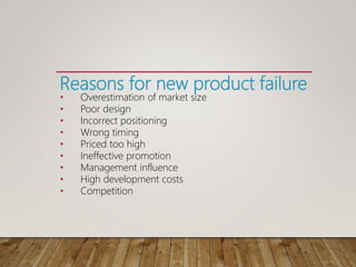 Reasons for new product failure
• Overestimation of market size
• Poor design
• Incorrect positioning
• Wrong timing
• Priced too high
• Ineffective promotion
• Management influence
• High development costs
• Competition
 