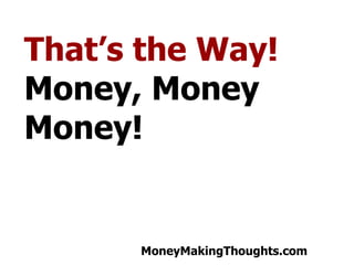 Thats the Way!  Money, Money Money! 