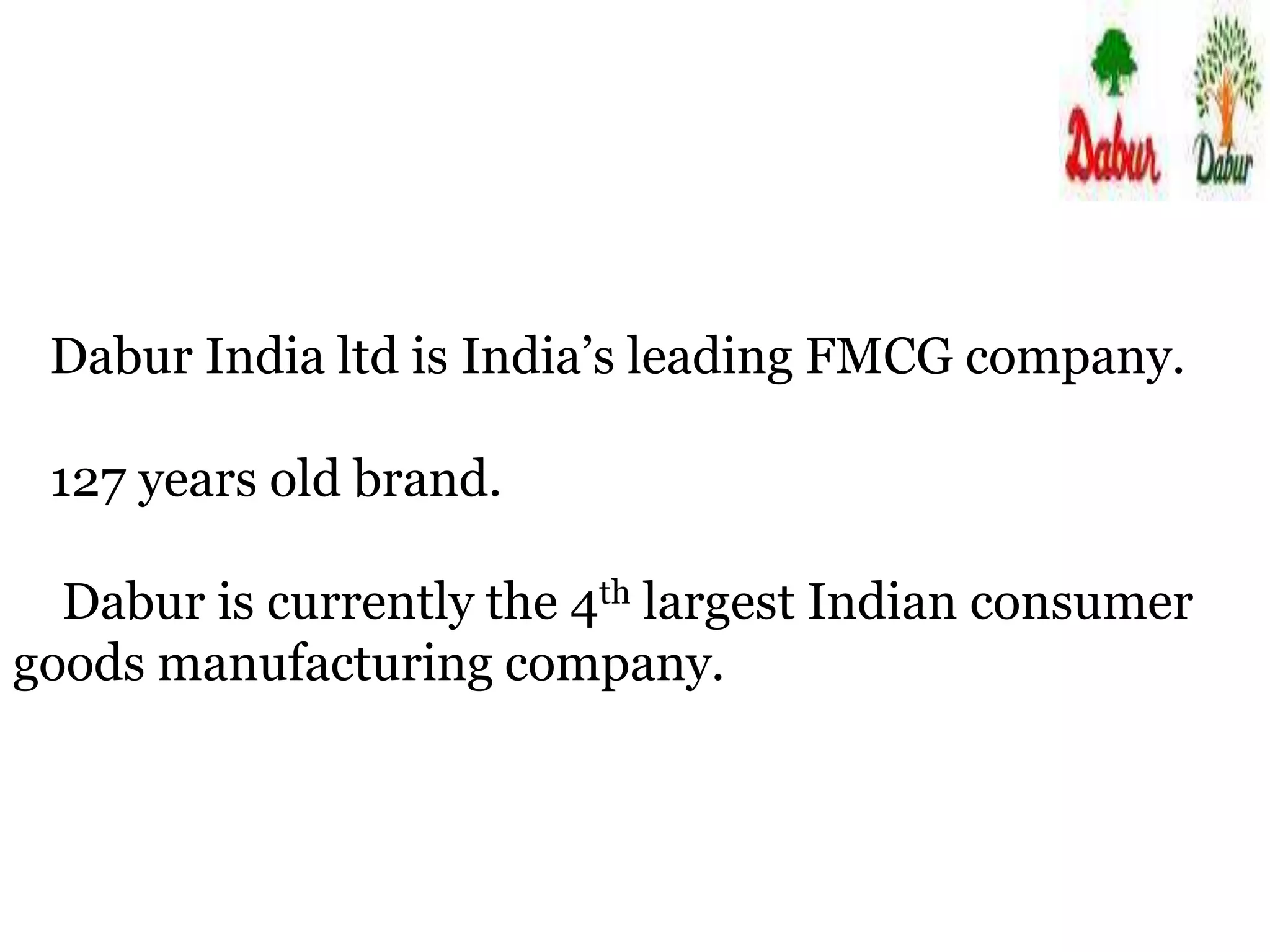 Dabur India ltd is India’s leading FMCG company.
127 years old brand.
Dabur is currently the 4th largest Indian consumer
goods manufacturing company.