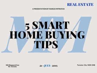 MM5 SMART
HOME BUYING
TIPS
A PRESENTATION BY MARIUS MITROFAN
21 - JULY- 2015
REAL ESTATE
182 Sheppard Ave
W, Toronto
Toronto City M2N 1M8
 