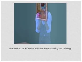 Like the fact that Charles’ spirit has been roaming the building.
 