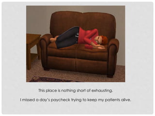 This place is nothing short of exhausting.
I missed a day’s paycheck trying to keep my patients alive.
 