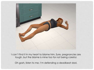 I can’t find it in my heart to blame him. Sure, pregnancies are
tough, but the blame is mine too for not being careful.
Oh gosh, listen to me. I’m defending a deadbeat dad.
 