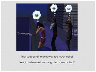 “That spacecraft makes way too much noise!”
“Woo! I believe ze boy has gotten some action!”
 