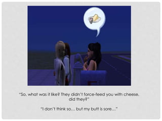 “So, what was it like? They didn’t force-feed you with cheese,
did they?”
“I don’t think so… but my butt is sore…”
 