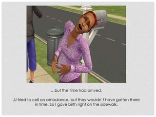 …but the time had arrived.
JJ tried to call an ambulance, but they wouldn’t have gotten there
in time. So I gave birth right on the sidewalk.
 