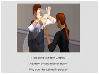 I too got a visit from Charles.
“Adultery! Unwed mother! Hussy!”
Why can’t he just rest in peace?
 