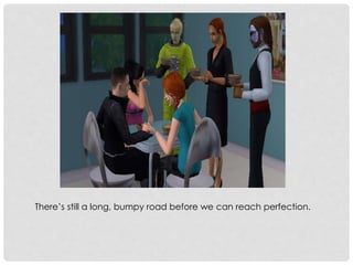 There’s still a long, bumpy road before we can reach perfection.
 