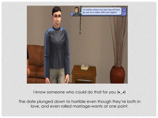 I know someone who could do that for you (◣_◢)
The date plunged down to horrible even though they’re both in
love, and even rolled marriage-wants at one point.
 