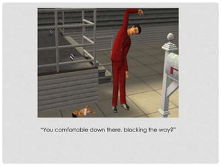 “You comfortable down there, blocking the way?”
 