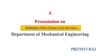 A
Presentation on
Department of Mechanical Engineering
PRITHVI RAJ
Mahindra First Choice Car Services
 