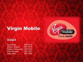 Virgin Mobile
Group 9
Arjun Batra 08FT-010
Gaurav Singhal 08FT-016
Rajeev Vishwanath 08FT-034
Rohit Dhuwad 08FT-037
Sippu Rout 08FT-050
 