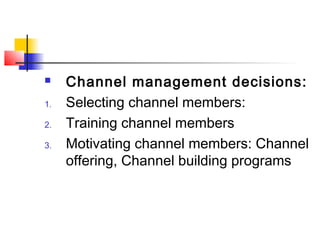  Channel management decisions:
1. Selecting channel members:
2. Training channel members
3. Motivating channel members: Channel
offering, Channel building programs
 