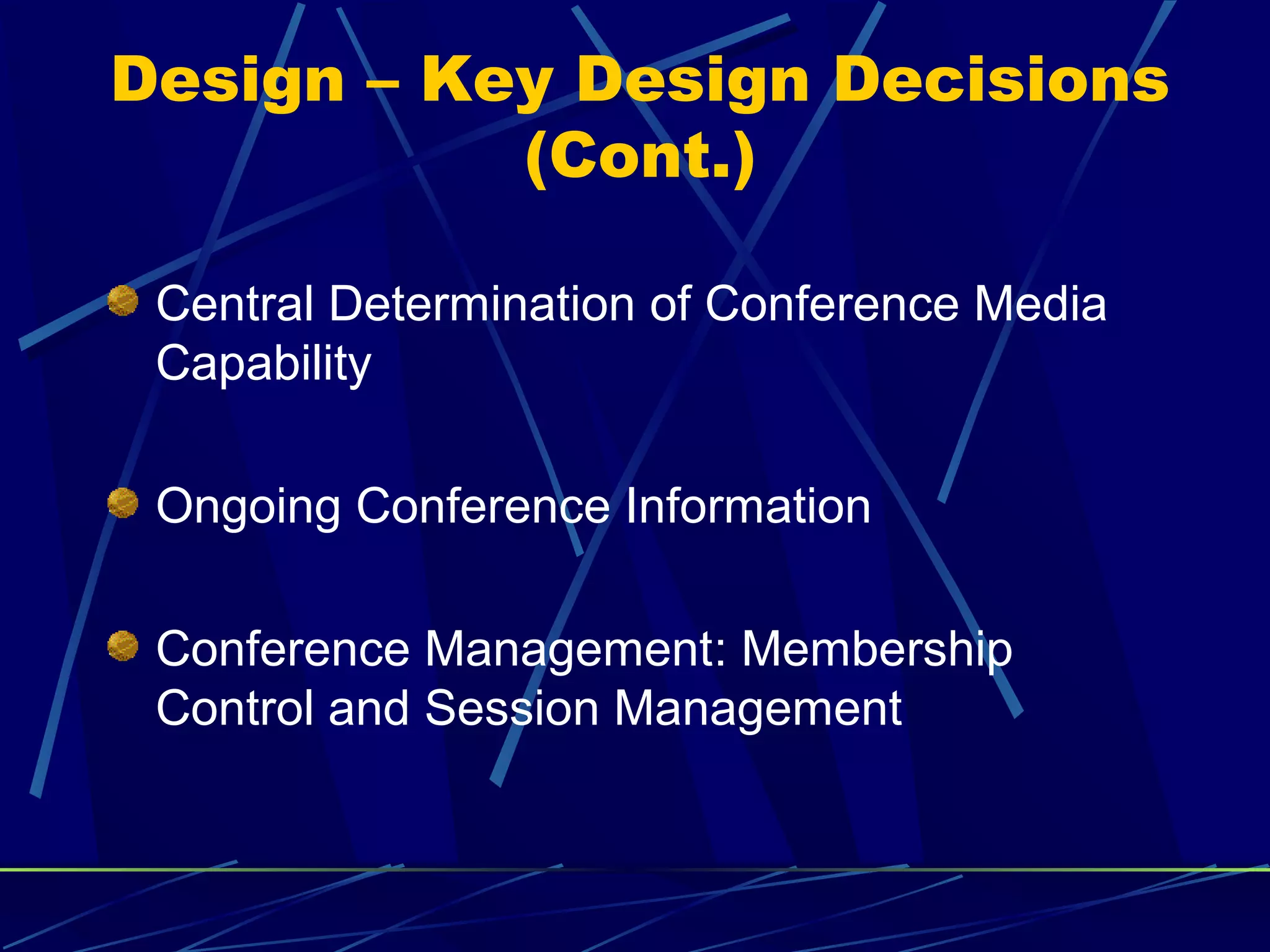 Design – Key Design Decisions
(Cont.)
Central Determination of Conference Media
Capability
Ongoing Conference Information
Conference Management: Membership
Control and Session Management
 