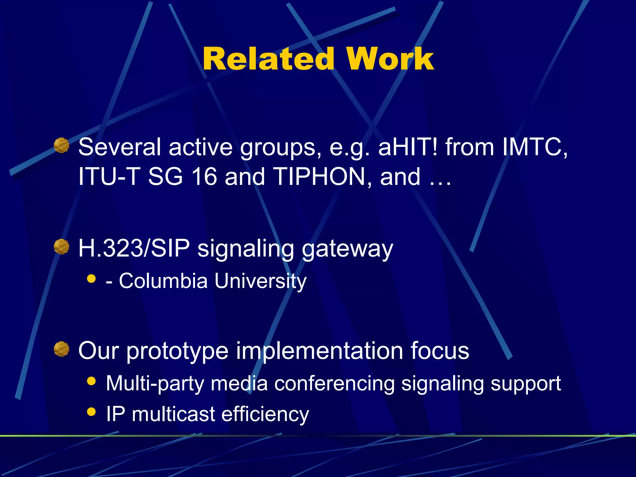 Related Work
Several active groups, e.g. aHIT! from IMTC,
ITU-T SG 16 and TIPHON, and …
H.323/SIP signaling gateway
 - Columbia University
Our prototype implementation focus
 Multi-party media conferencing signaling support
 IP multicast efficiency
 
