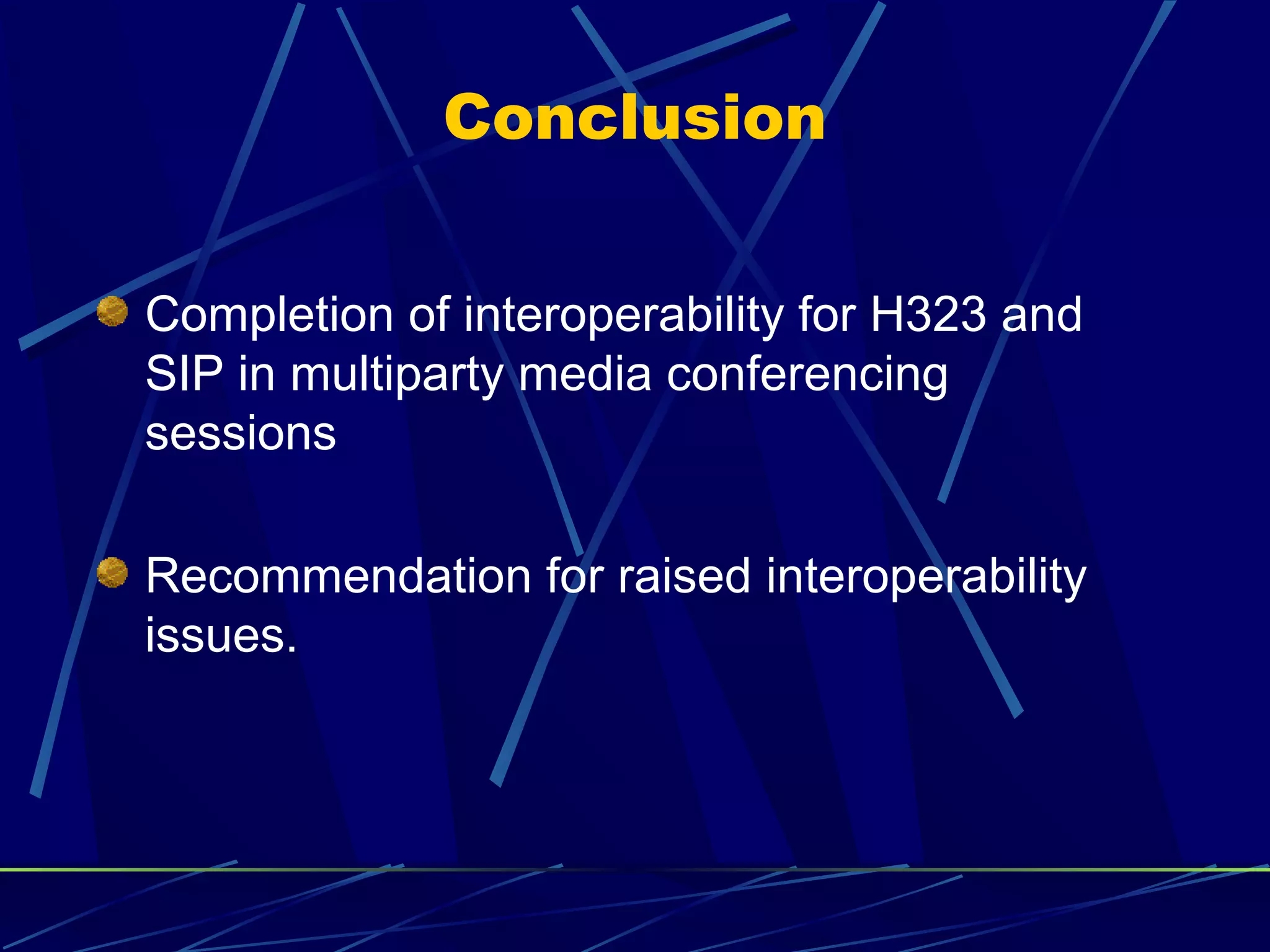 Conclusion
Completion of interoperability for H323 and
SIP in multiparty media conferencing
sessions
Recommendation for raised interoperability
issues.
 
